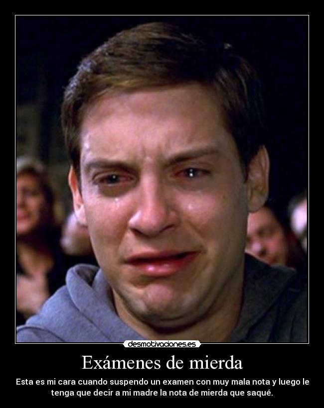 Exámenes de mierda - Esta es mi cara cuando suspendo un examen con muy mala nota y luego le
tenga que decir a mi madre la nota de mierda que saqué.