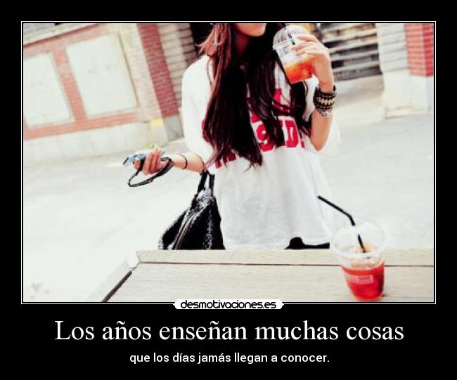 Los años enseñan muchas cosas - que los días jamás llegan a conocer.