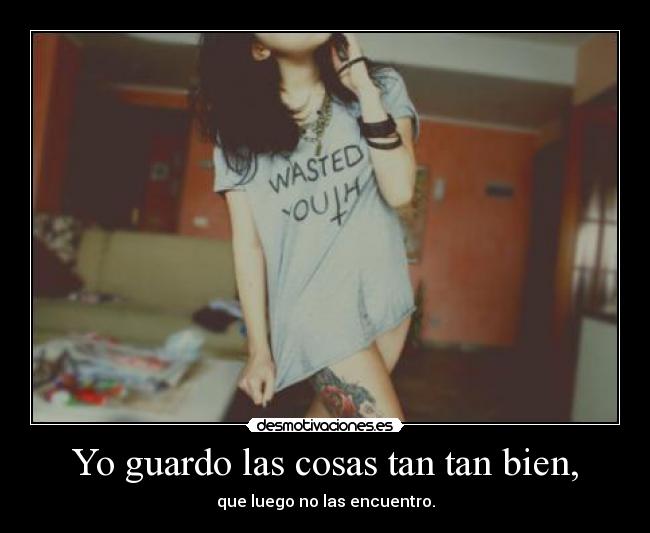 Yo guardo las cosas tan tan bien, -
