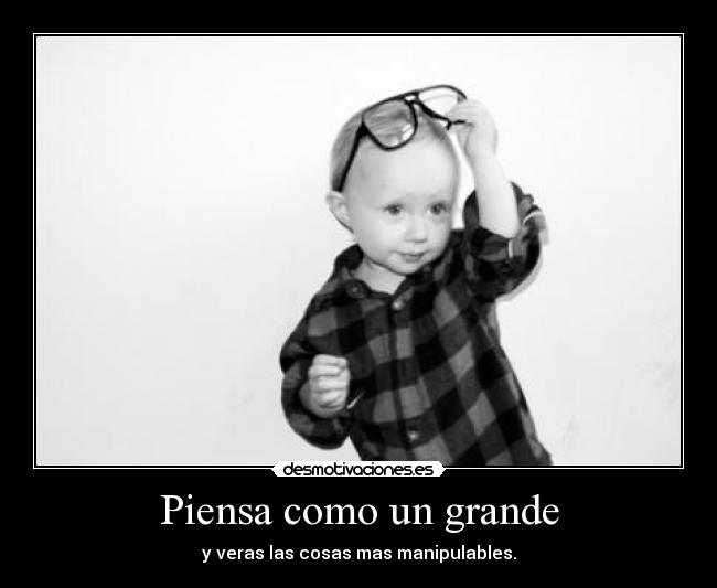 Piensa como un grande - y veras las cosas mas manipulables.