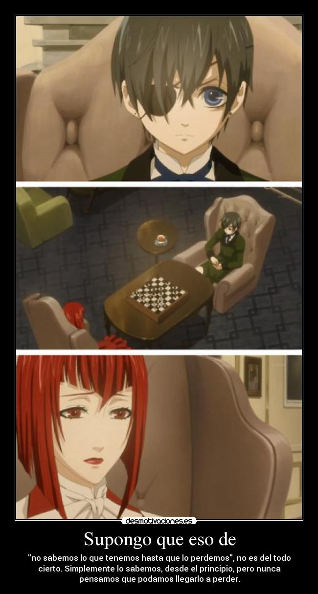 Supongo que eso de - no sabemos lo que tenemos hasta que lo perdemos, no es del todo
cierto. Simplemente lo sabemos, desde el principio, pero nunca
pensamos que podamos llegarlo a perder.