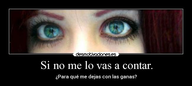 Si no me lo vas a contar. - ¿Para qué me dejas con las ganas?