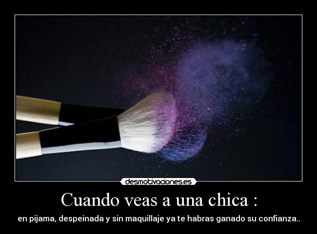 Cuando veas a una chica : - en pijama, despeinada y sin maquillaje ya te habras ganado su confianza..