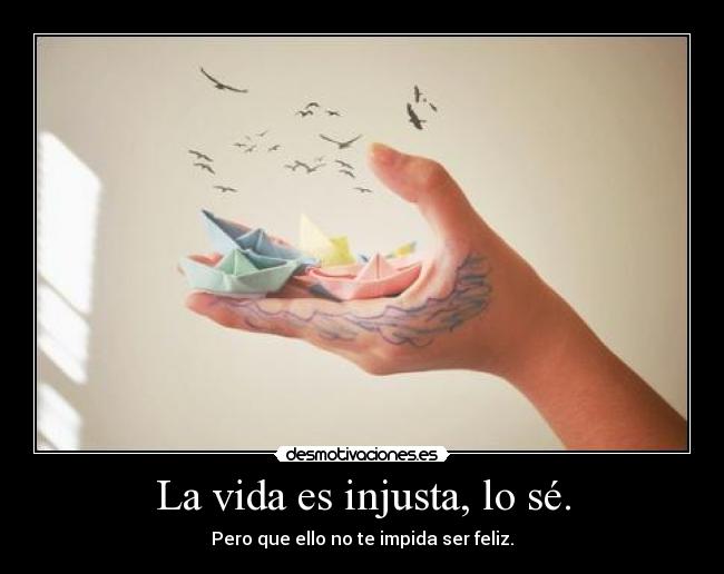 La vida es injusta, lo sé. - Pero que ello no te impida ser feliz.