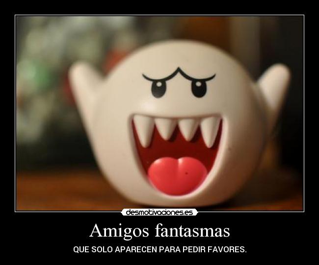 Amigos fantasmas - QUE SOLO APARECEN PARA PEDIR FAVORES.