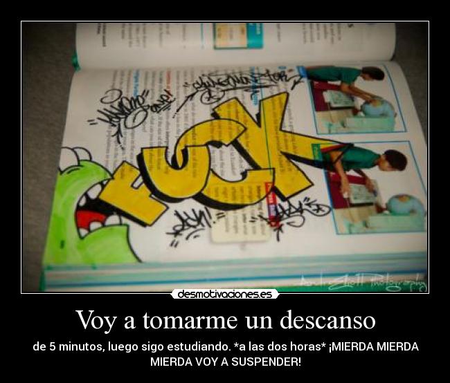 Voy a tomarme un descanso - de 5 minutos, luego sigo estudiando. *a las dos horas* ¡MIERDA MIERDA
MIERDA VOY A SUSPENDER!