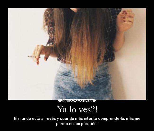 Ya lo ves?! - El mundo está al revés y cuando más intento comprenderlo, más me
pierdo en los porqués!!