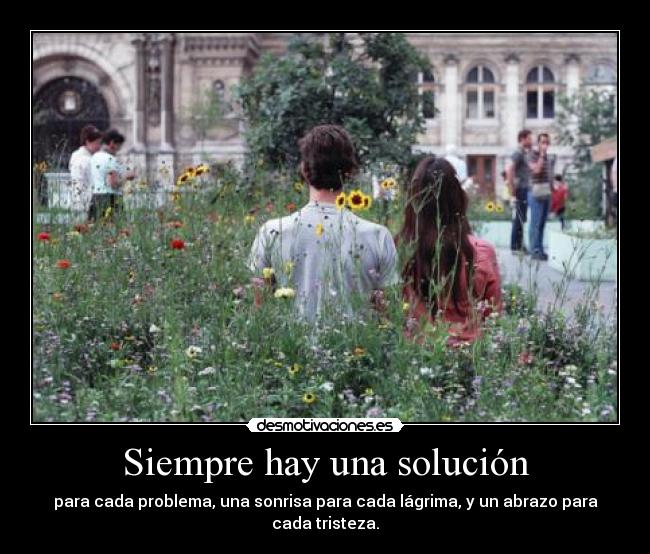 Siempre hay una solución - para cada problema, una sonrisa para cada lágrima, y un abrazo para cada tristeza.