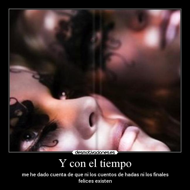 Y con el tiempo - me he dado cuenta de que ni los cuentos de hadas ni los finales felices existen