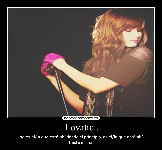 Lovatic.. - no es el/la que está ahí desde el principio, es el/la que está ahí hasta el final♥