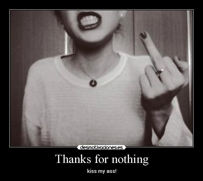 Thanks for nothing - kiss my ass!