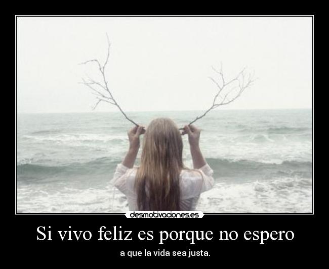 Si vivo feliz es porque no espero - a que la vida sea justa.