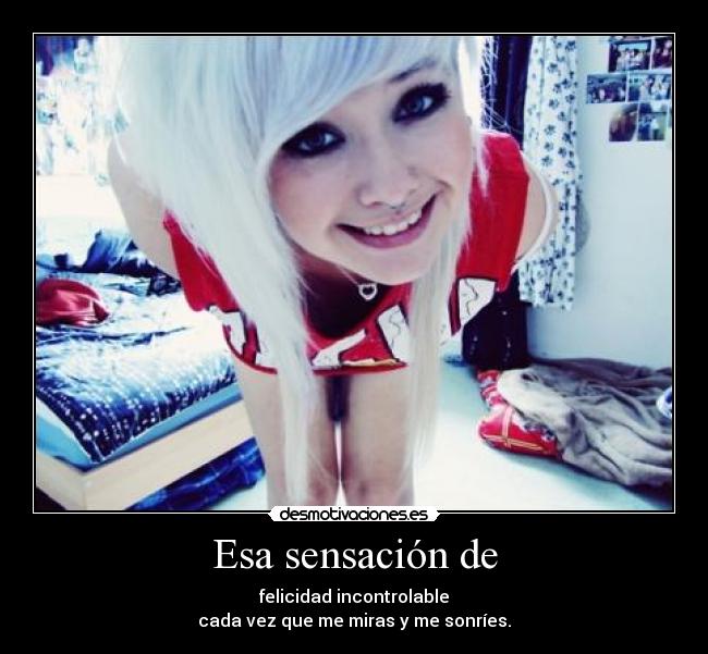 Esa sensación de - felicidad incontrolable
cada vez que me miras y me sonríes.