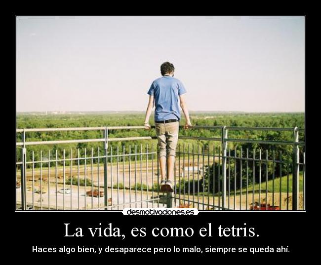 La vida, es como el tetris. - Haces algo bien, y desaparece pero lo malo, siempre se queda ahí.
