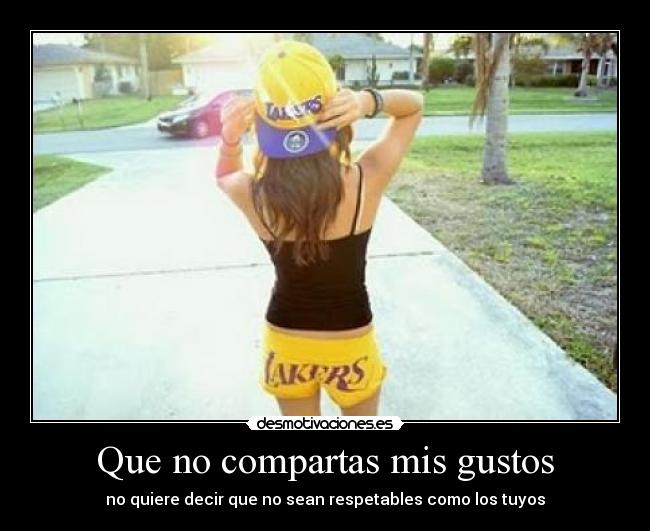 Que no compartas mis gustos - no quiere decir que no sean respetables como los tuyos