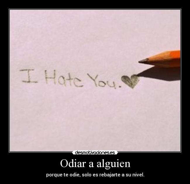 Odiar a alguien - porque te odie, solo es rebajarte a su nivel.