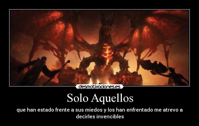 Solo Aquellos - que han estado frente a sus miedos y los han enfrentado me atrevo a
decirles invencibles