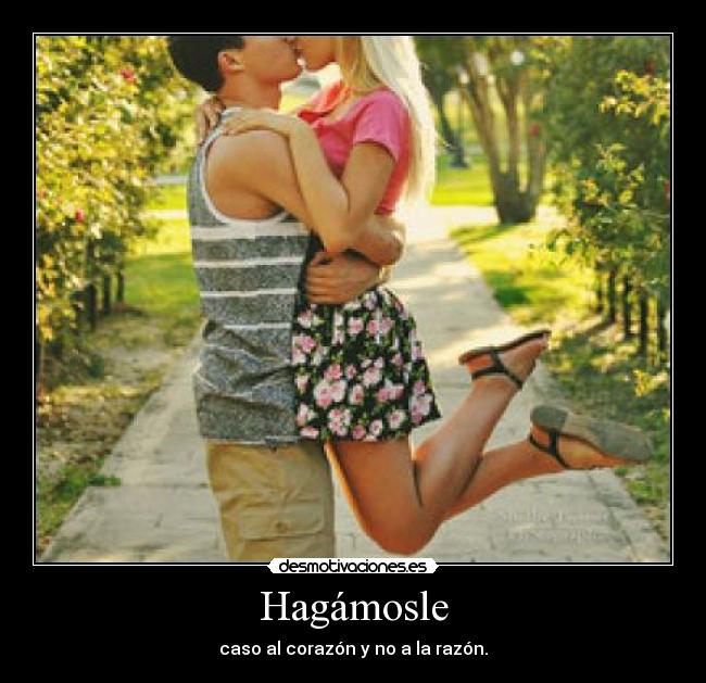 Hagámosle - caso al corazón y no a la razón.