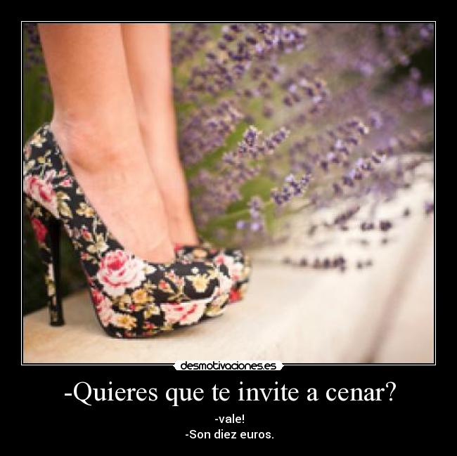 -Quieres que te invite a cenar? - -vale!
-Son diez euros.