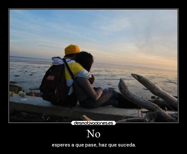 No - esperes a que pase, haz que suceda.