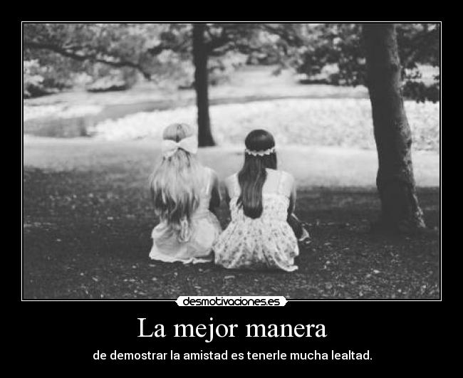 La mejor manera - de demostrar la amistad es tenerle mucha lealtad.