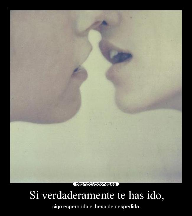 Si verdaderamente te has ido, - sigo esperando el beso de despedida.