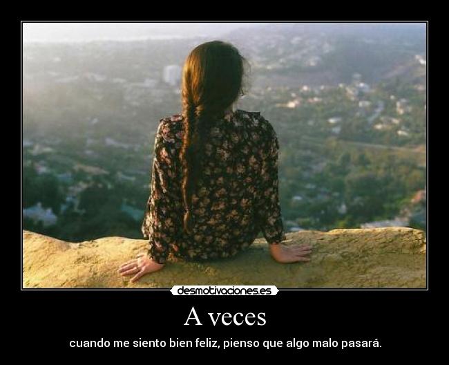 A veces - cuando me siento bien feliz, pienso que algo malo pasará.