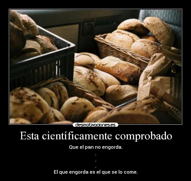 Esta científicamente comprobado - Que el pan no engorda.
.
.
.
El que engorda es el que se lo come.