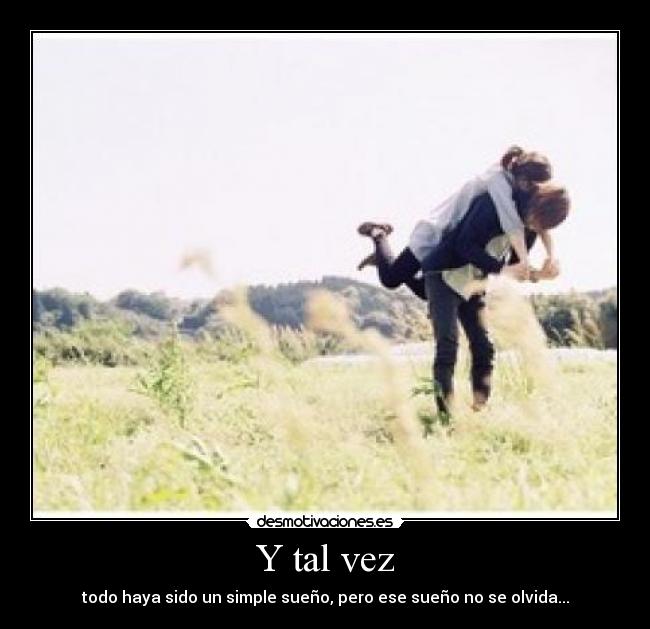 Y tal vez - todo haya sido un simple sueño, pero ese sueño no se olvida...