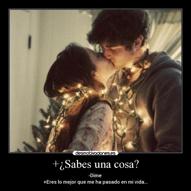 +¿Sabes una cosa? - -Dime 
+Eres lo mejor que me ha pasado en mi vida...♥