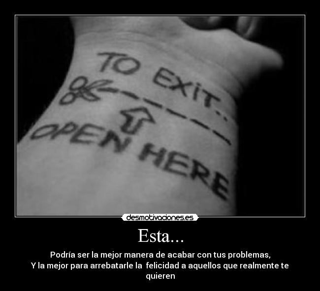 Esta... - Podría ser la mejor manera de acabar con tus problemas,
Y la mejor para arrebatarle la felicidad a aquellos que realmente te quieren