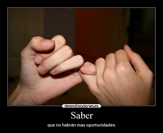 Saber - que no habrán mas oportunidades.