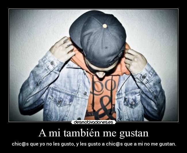 A mi también me gustan - chic@s que yo no les gusto, y les gusto a chic@s que a mi no me gustan.