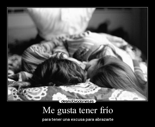 Me gusta tener frío - para tener una excusa para abrazarte