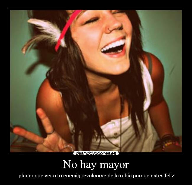 No hay mayor - placer que ver a tu enemig revolcarse de la rabia porque estes feliz