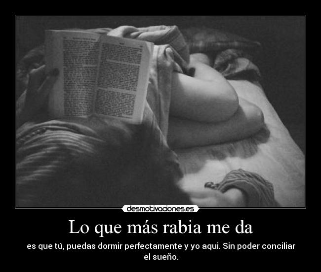 Lo que más rabia me da - es que tú, puedas dormir perfectamente y yo aqui. Sin poder conciliar el sueño.