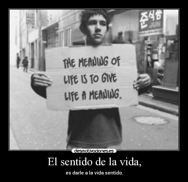 El sentido de la vida, - es darle a la vida sentido.