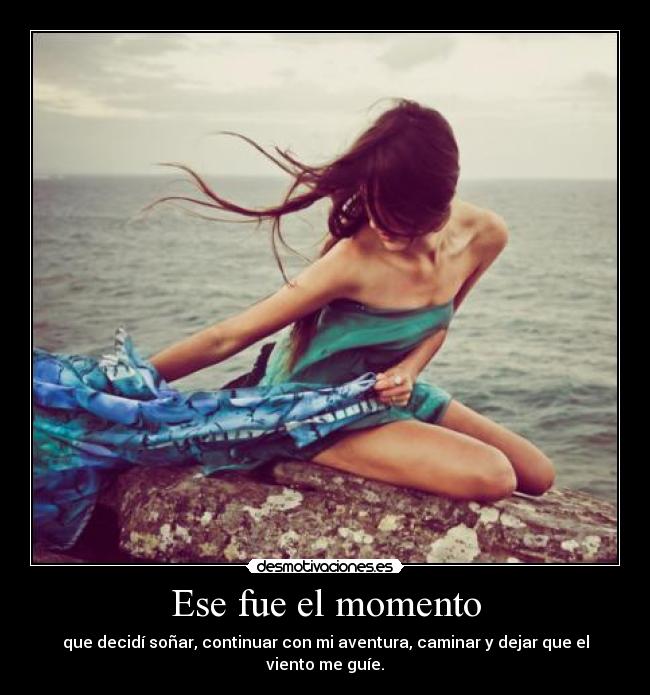 Ese fue el momento - que decidí soñar, continuar con mi aventura, caminar y dejar que el viento me guíe.