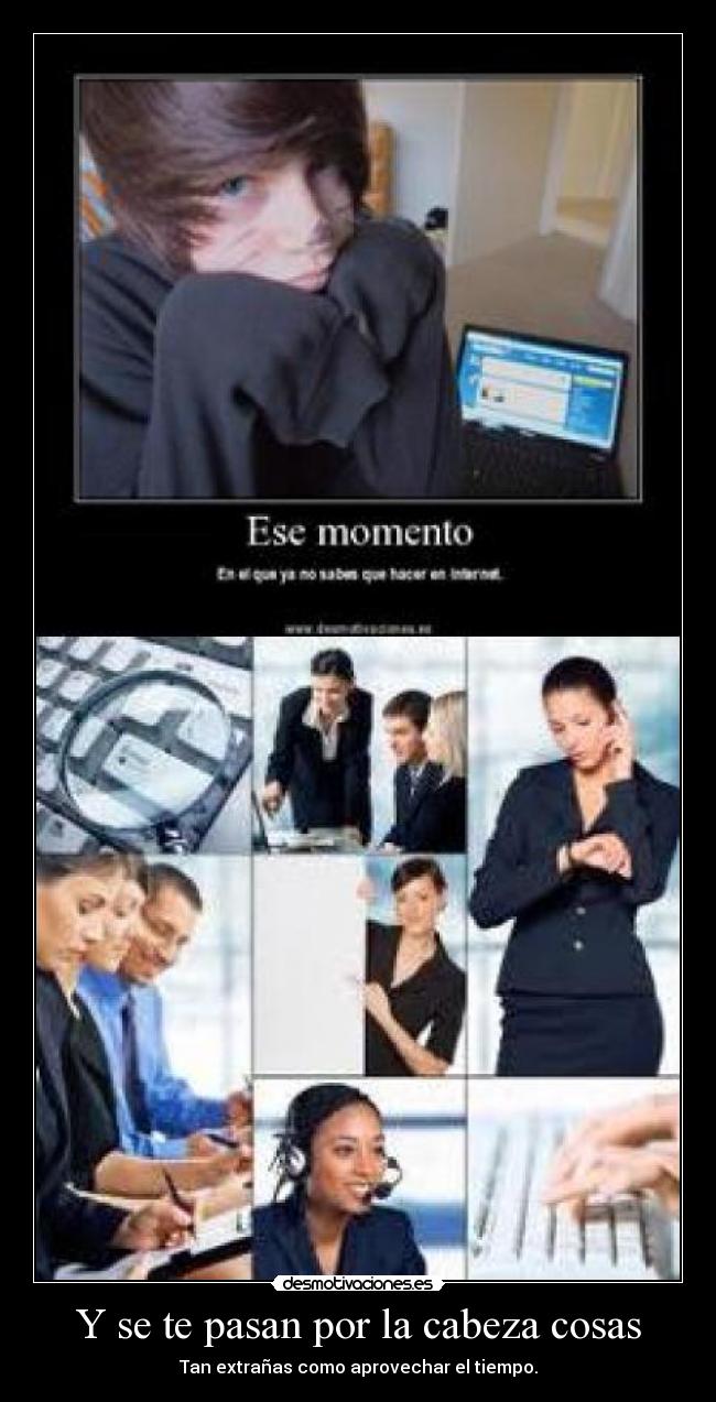 Y se te pasan por la cabeza cosas - Tan extrañas como aprovechar el tiempo.