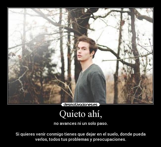 Quieto ahí, - no avances ni un solo paso.

Si quieres venir conmigo tienes que dejar en el suelo, donde pueda
verlos, todos tus problemas y preocupaciones.