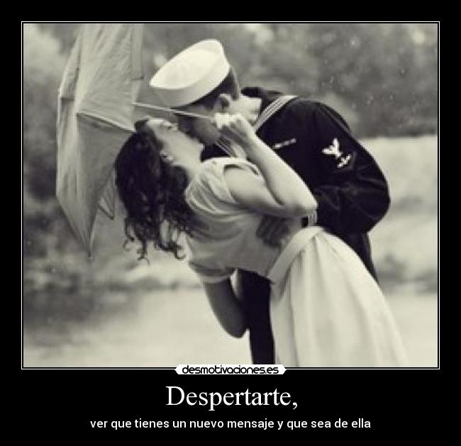 Despertarte, - ver que tienes un nuevo mensaje y que sea de ella