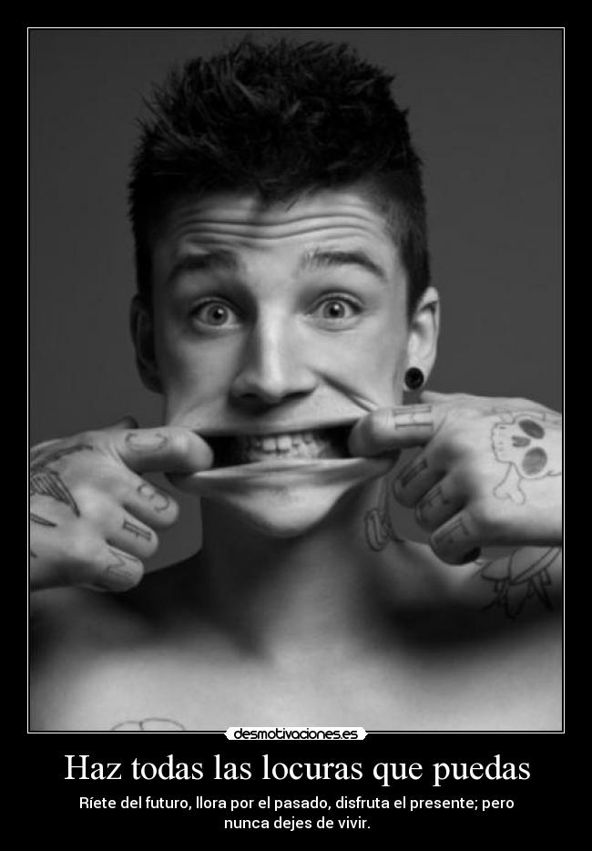 Haz todas las locuras que puedas - Ríete del futuro, llora por el pasado, disfruta el presente; pero nunca dejes de vivir.