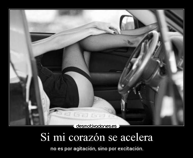 Si mi corazón se acelera - no es por agitación, sino por excitación.