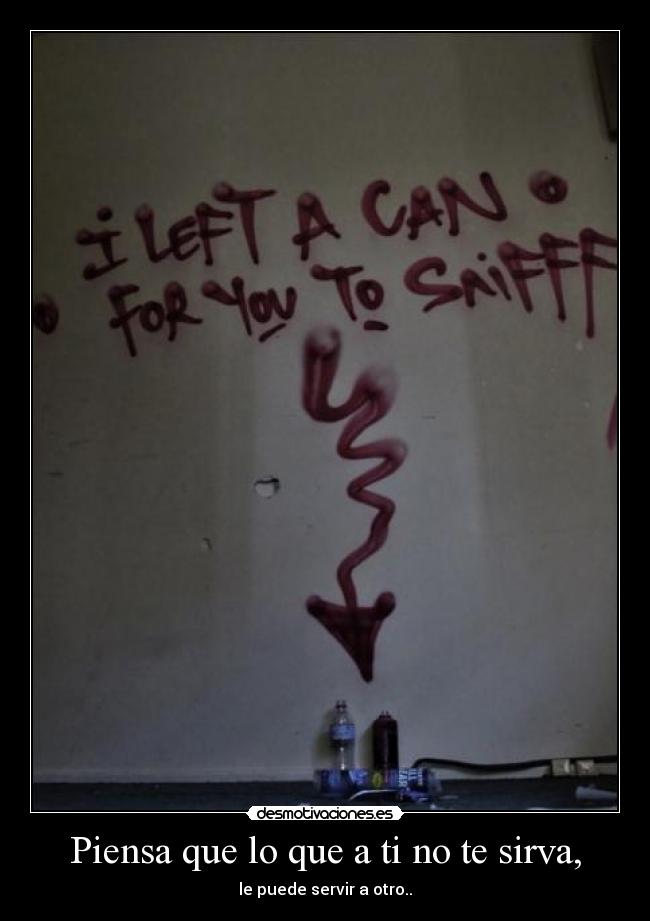 Piensa que lo que a ti no te sirva, - le puede servir a otro..