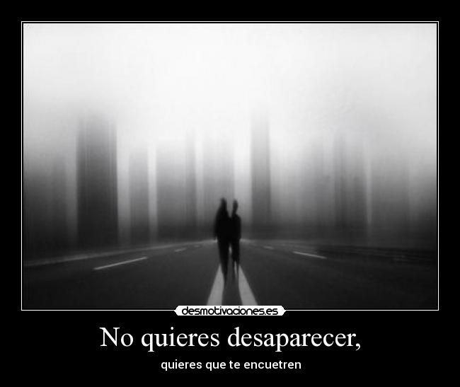No quieres desaparecer, - quieres que te encuetren