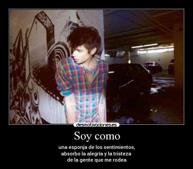Soy como - una esponja de los sentimientos,
absorbo la alegría y la tristeza
de la gente que me rodea