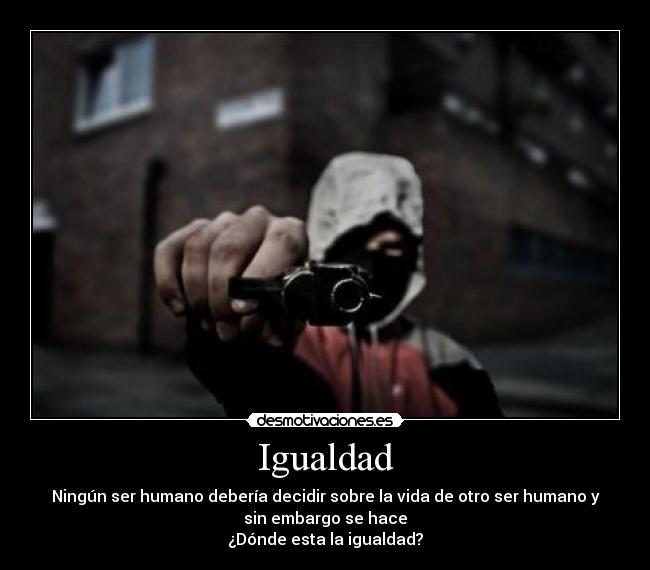 Igualdad - Ningún ser humano debería decidir sobre la vida de otro ser humano y
sin embargo se hace
¿Dónde esta la igualdad?