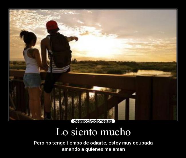 Lo siento mucho - Pero no tengo tiempo de odiarte, estoy muy ocupada
amando a quienes me aman