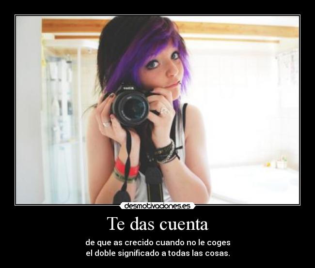 Te das cuenta - de que as crecido cuando no le coges
el doble significado a todas las cosas.