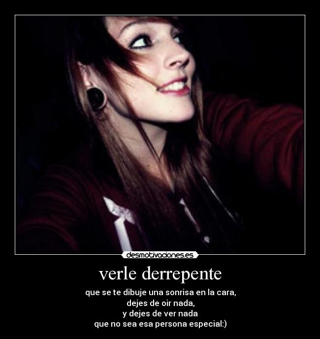 verle derrepente - que se te dibuje una sonrisa en la cara,
dejes de oir nada,
y dejes de ver nada
que no sea esa persona especial:)